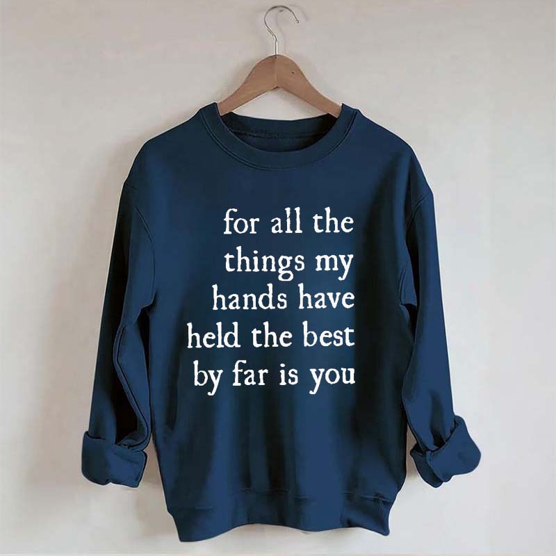 For All The Things My Hands Have Held The Best By Far Is You Sweatshirt